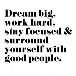 Dream big, work hard, stay focused &