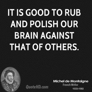 It is good to rub and polish our brain against that of others.