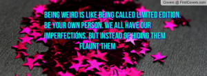 Being weird is like being called Limited Edition. Be your own person ...