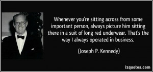 ... . That's the way I always operated in business. - Joseph P. Kennedy