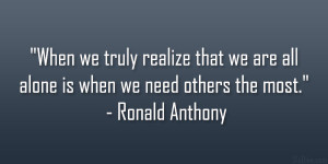 When we truly realize that we are all alone is when we need others the ...