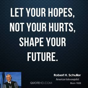 Robert H. Schuller - Let your hopes, not your hurts, shape your future ...