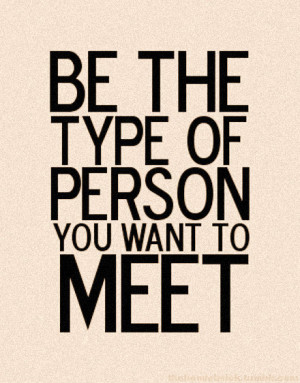 Be the type of person you want to meet