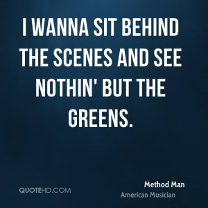 wanna sit behind the scenes and see nothin' but the greens.
