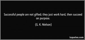 ... gifted; they just work hard, then succeed on purpose. - G. K. Nielson