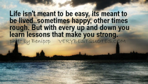 isn't meant to be easy, its meant to be lived..sometimes happy, other ...