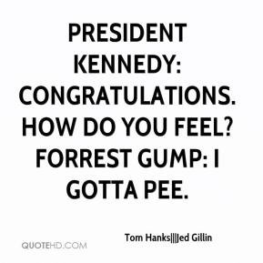 ... Kennedy: Congratulations. How do you feel? Forrest Gump: I gotta pee
