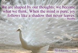 We are shaped by our thoughts; we become what we think. When the mind ...