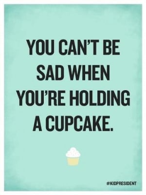 You can’t be sad when you’re holding a cupcake. I mean really? I ...