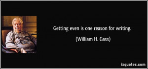 Getting even is one reason for writing. - William H. Gass