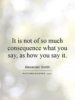 ... so much consequence what you say, as how you say it Picture Quote #1