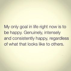 My only goal in life right now is to be happy. Genuinely, intensely ...