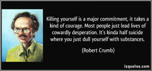 Killing yourself is a major commitment, it takes a kind of courage ...