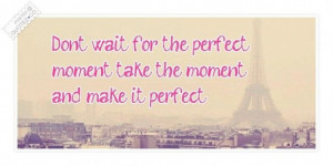 Dont wait for the perfect moment quote