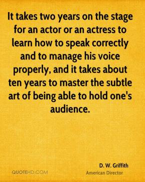 It takes two years on the stage for an actor or an actress to learn ...