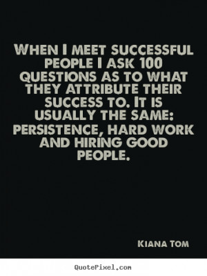 When I meet successful people I ask 100 questions as to what they ...