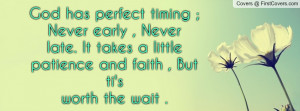 God has perfect timing ; Never early , Never late. It takes a little ...