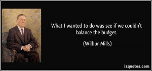 ... wanted to do was see if we couldn't balance the budget. - Wilbur Mills