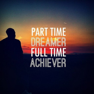 Part Time Dreamer, Full Time Achiever...