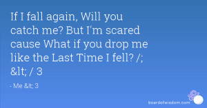 If I fall again, Will you catch me? But I'm scared cause What if you ...