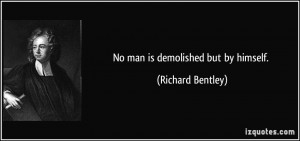 No man is demolished but by himself. - Richard Bentley
