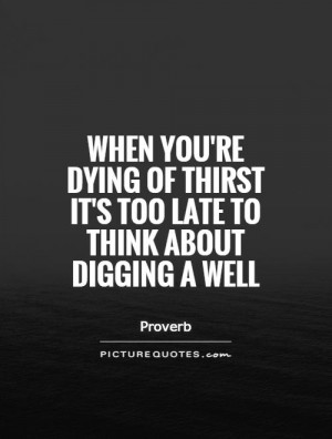 ... of thirst it's too late to think about digging a well Picture Quote #1