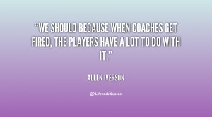 We should because when coaches get fired, the players have a lot to do ...