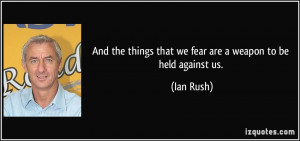 ... the things that we fear are a weapon to be held against us. - Ian Rush