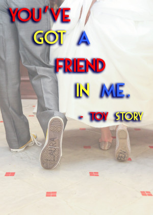 You've got a friend in me. -Toy Story