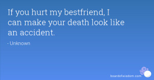 ... you hurt my bestfriend, I can make your death look like an accident