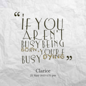 ... of quotes If you aren\'t busy being *born, you\'re busy *dying