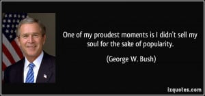 ... is I didn't sell my soul for the sake of popularity. - George W. Bush