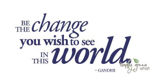 Be The Change You wish to see in this world ~ Environment Quote