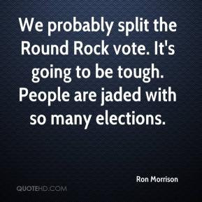 ... vote. It's going to be tough. People are jaded with so many elections