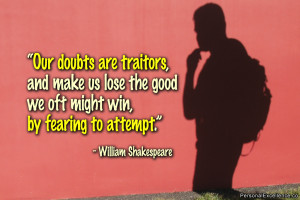 ... good we oft might win, by fearing to attempt.” ~ William Shakespeare