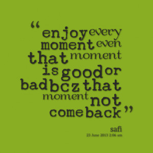 Quotes Picture: enjoy every moment even that moment is good or bad bcz
