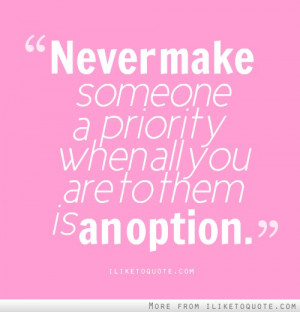Never make someone a priority, when all you are to them is an option.