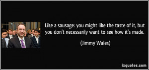 like a sausage: you might like the taste of it, but you don't ...