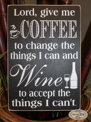 Lord give me Coffee to change the things I can and Wine to accept the ...