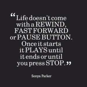 Life doesn't come with a REWIND, FAST FORWARD or PAUSE BUTTON. Once it ...