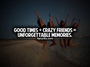 Good times + crazy friends = unforgettable memories - quote