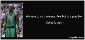 We have to do the impossible, but it is possible. - Kevin Garnett