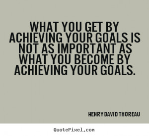 ... your goals is not as important as what you become by achieving your
