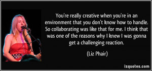 You're really creative when you're in an environment that you don't ...