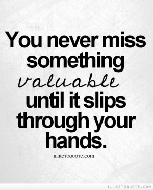 You never miss something valuable until it slips through your hands ...