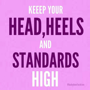 KEEP YOUR HEAD,HEELS AND STANDARDS HIGH!