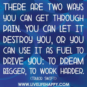 There are two ways you can get through pain. You can let it destroy ...