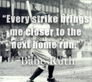 Every strike brings me closer to the next home run. ~ Babe Ruth