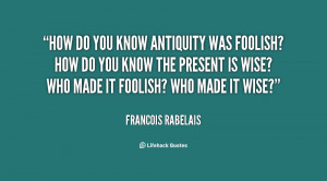 quote-Francois-Rabelais-how-do-you-know-antiquity-was-foolish-29551 ...