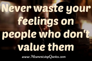 Never waste your feelings on people who don’t value them